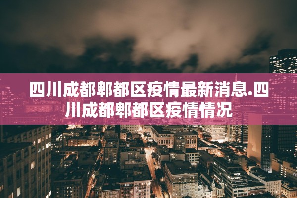四川成都郫都区疫情最新消息.四川成都郫都区疫情情况