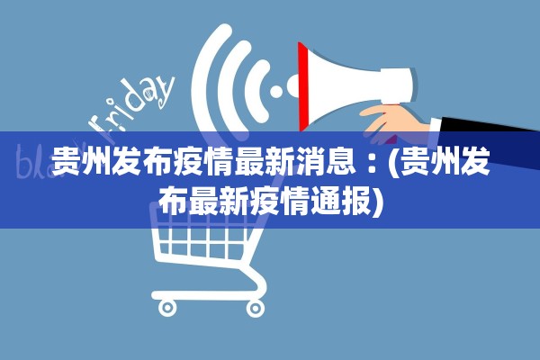 贵州发布疫情最新消息︰(贵州发布最新疫情通报)