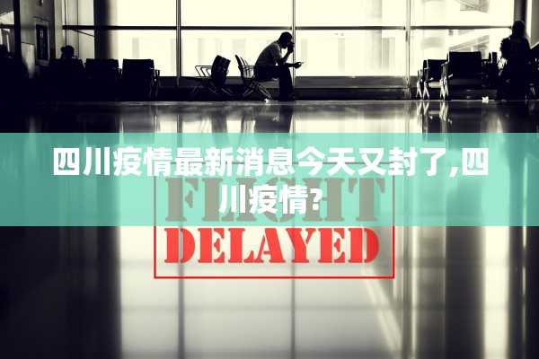 四川疫情最新消息今天又封了,四川疫情?