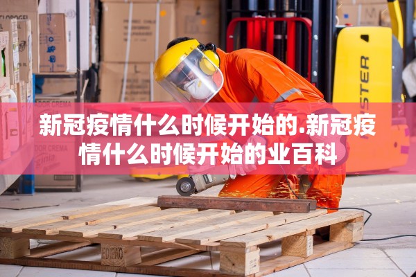 新冠疫情什么时候开始的.新冠疫情什么时候开始的业百科 新冠疫情什么时候开始的.新冠疫情什么时候开始的业百科