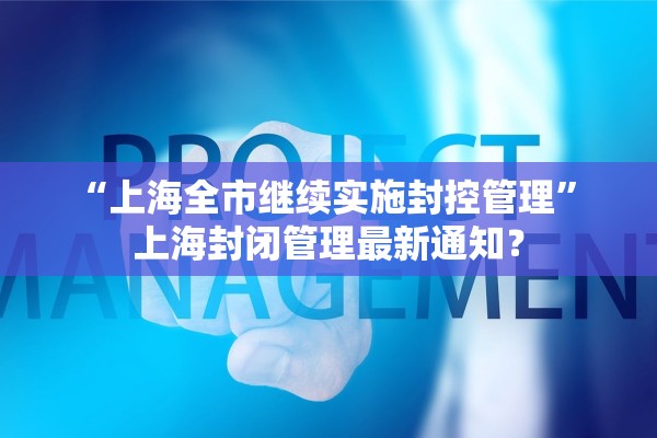 “上海全市继续实施封控管理	” 上海封闭管理最新通知？