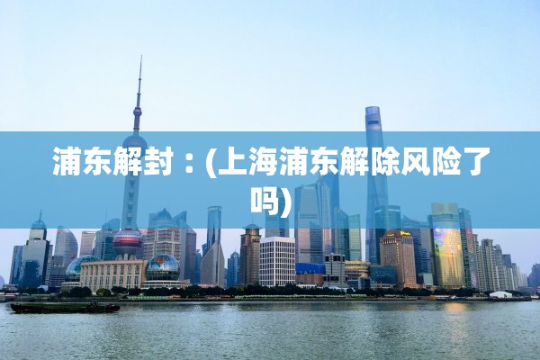 浦东解封︰(上海浦东解除风险了吗)