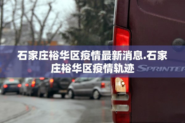 石家庄裕华区疫情最新消息.石家庄裕华区疫情轨迹