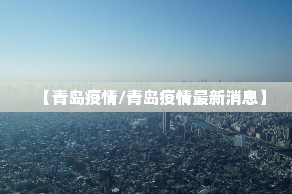 【青岛疫情/青岛疫情最新消息】
