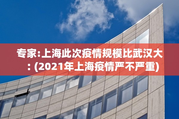 专家:上海此次疫情规模比武汉大︰(2021年上海疫情严不严重)