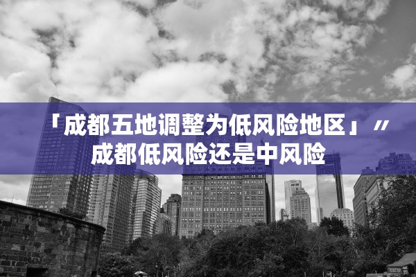 「成都五地调整为低风险地区」〃成都低风险还是中风险