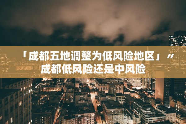 「成都五地调整为低风险地区」〃成都低风险还是中风险