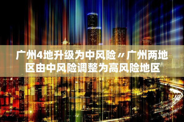 广州4地升级为中风险〃广州两地区由中风险调整为高风险地区