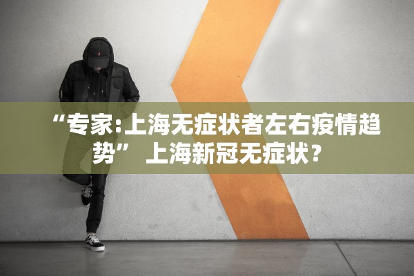 “专家:上海无症状者左右疫情趋势	” 上海新冠无症状？