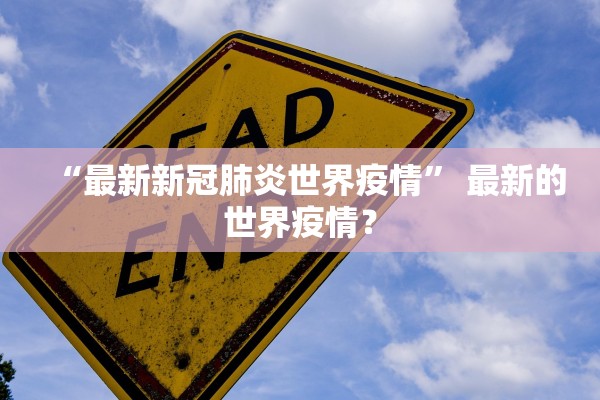 “最新新冠肺炎世界疫情	” 最新的世界疫情？
