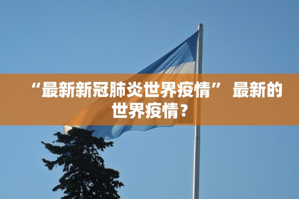 “最新新冠肺炎世界疫情	” 最新的世界疫情？
