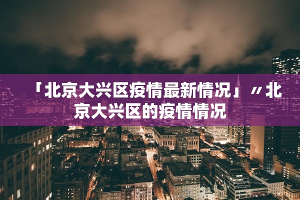 「北京大兴区疫情最新情况」〃北京大兴区的疫情情况