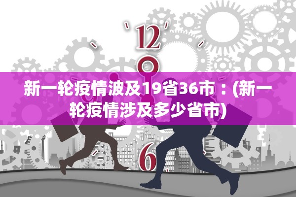 新一轮疫情波及19省36市︰(新一轮疫情涉及多少省市)