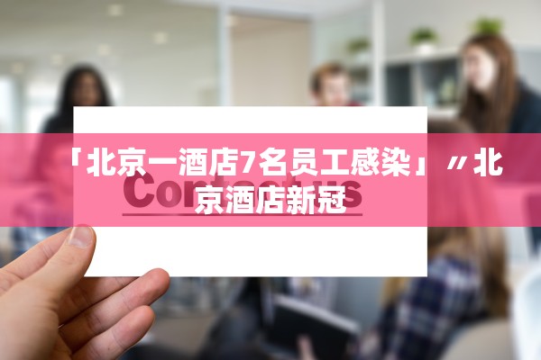 「北京一酒店7名员工感染」〃北京酒店新冠