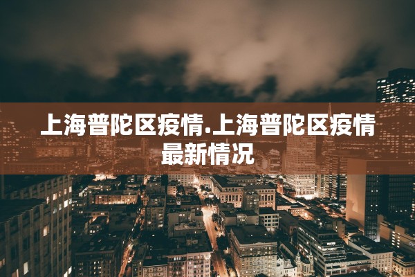 上海普陀区疫情.上海普陀区疫情最新情况