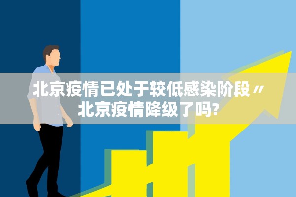 北京疫情已处于较低感染阶段〃北京疫情降级了吗? 北京疫情已处于较低感染阶段〃北京疫情降级了吗?