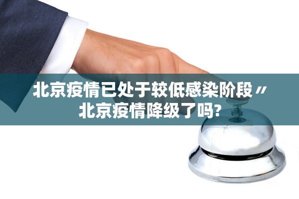 北京疫情已处于较低感染阶段〃北京疫情降级了吗? 北京疫情已处于较低感染阶段〃北京疫情降级了吗?
