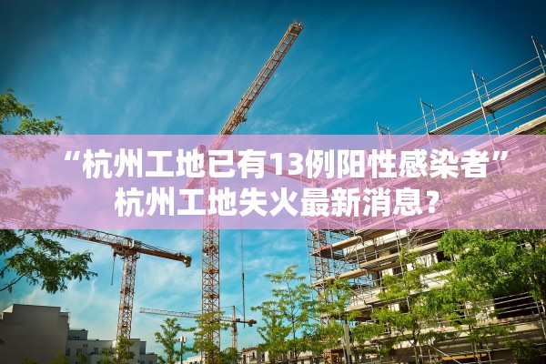 “杭州工地已有13例阳性感染者” 杭州工地失火最新消息？