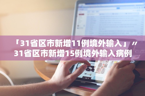 「31省区市新增11例境外输入」〃31省区市新增15例境外输入病例