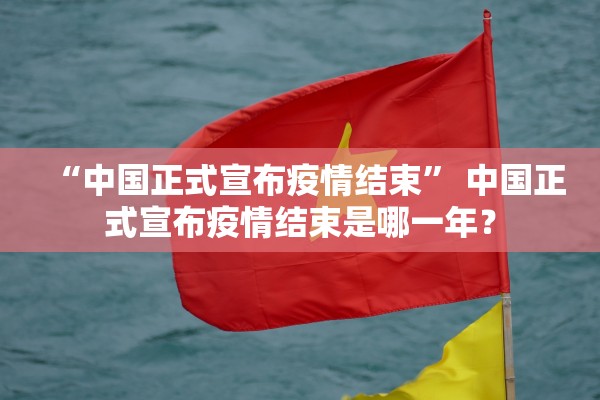 “中国正式宣布疫情结束	” 中国正式宣布疫情结束是哪一年？