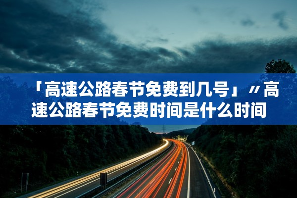 「高速公路春节免费到几号」〃高速公路春节免费时间是什么时间