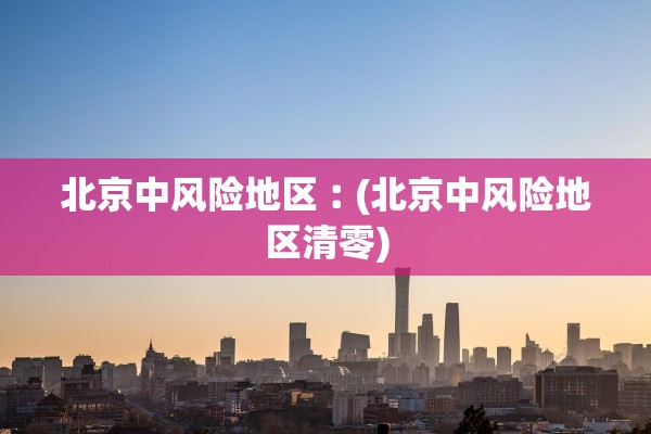 北京中风险地区︰(北京中风险地区清零)