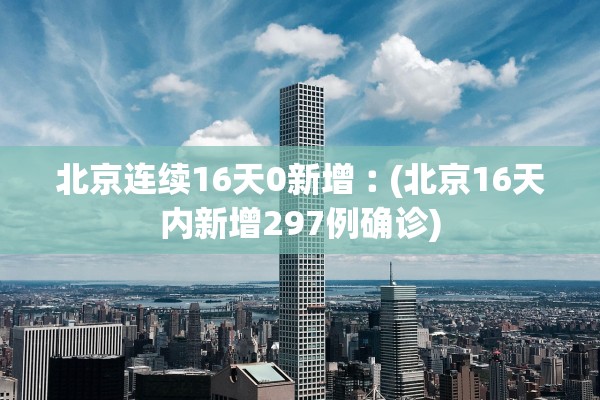 北京连续16天0新增︰(北京16天内新增297例确诊) 北京连续16天0新增︰(北京16天内新增297例确诊)