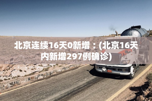 北京连续16天0新增︰(北京16天内新增297例确诊) 北京连续16天0新增︰(北京16天内新增297例确诊)