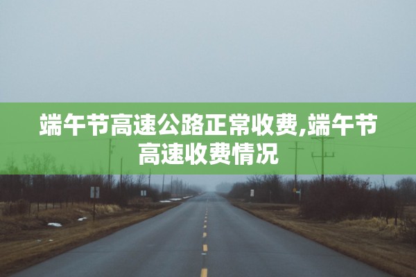 端午节高速公路正常收费,端午节高速收费情况