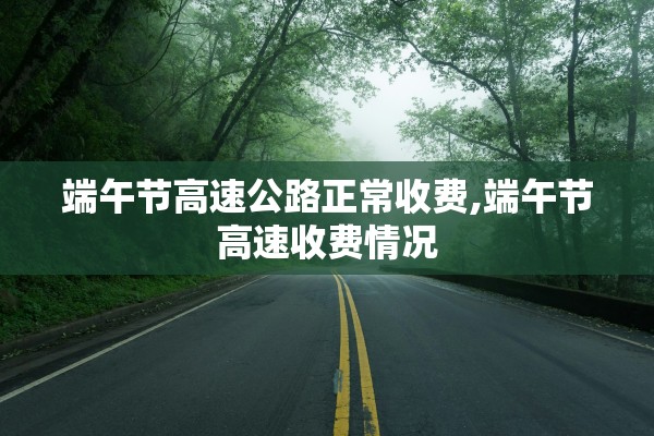 端午节高速公路正常收费,端午节高速收费情况