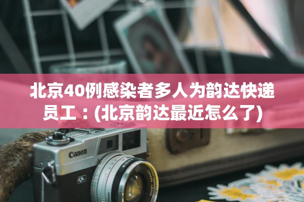 北京40例感染者多人为韵达快递员工︰(北京韵达最近怎么了)