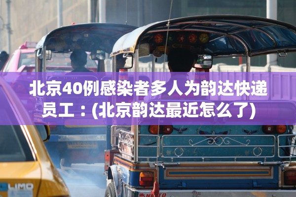 北京40例感染者多人为韵达快递员工︰(北京韵达最近怎么了)