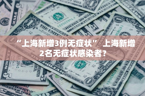 “上海新增3例无症状	” 上海新增2名无症状感染者？