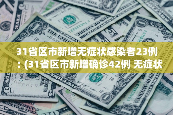 31省区市新增无症状感染者23例︰(31省区市新增确诊42例 无症状38例)