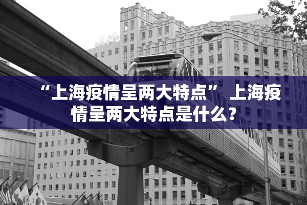 “上海疫情呈两大特点” 上海疫情呈两大特点是什么？