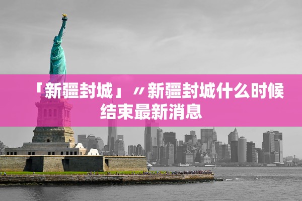 「新疆封城」〃新疆封城什么时候结束最新消息