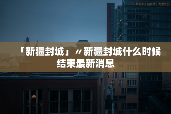 「新疆封城」〃新疆封城什么时候结束最新消息