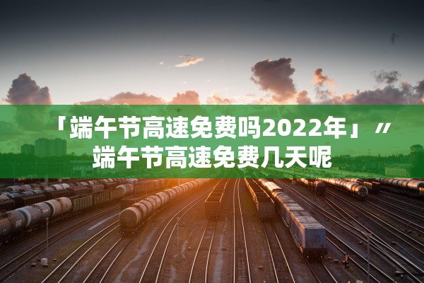 「端午节高速免费吗2022年」〃端午节高速免费几天呢
