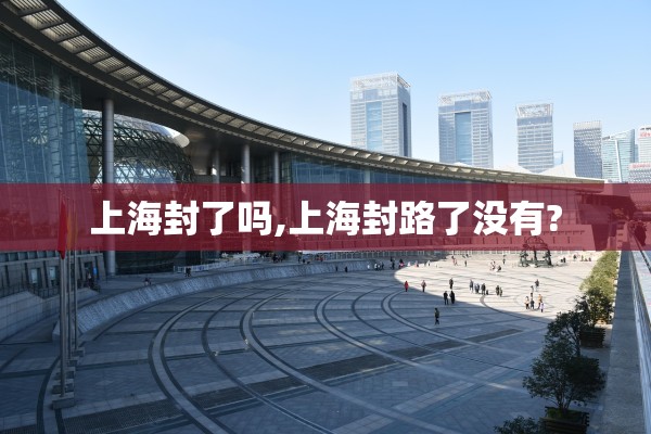 上海封了吗,上海封路了没有? 上海封了吗,上海封路了没有?