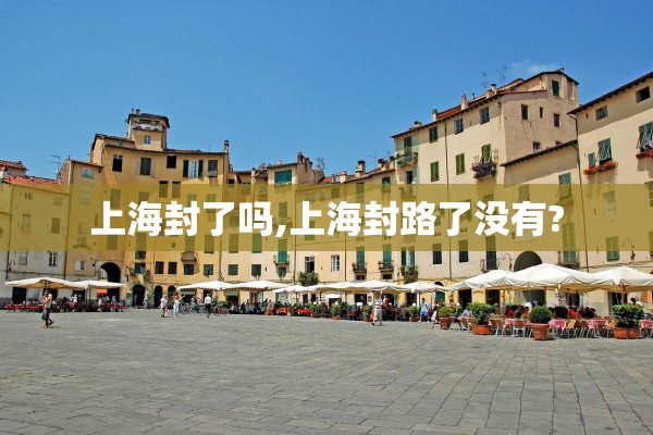 上海封了吗,上海封路了没有? 上海封了吗,上海封路了没有?