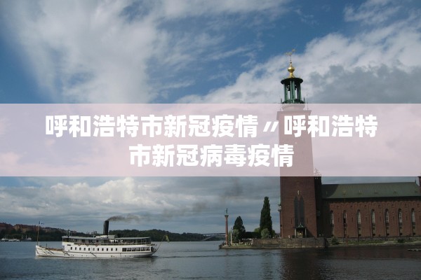 呼和浩特市新冠疫情〃呼和浩特市新冠病毒疫情