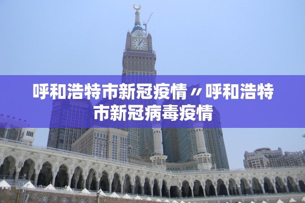 呼和浩特市新冠疫情〃呼和浩特市新冠病毒疫情