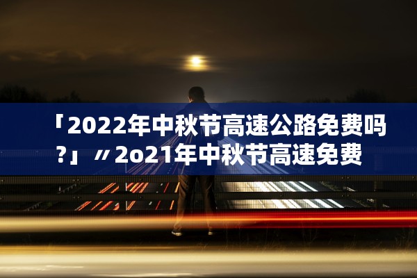 「2022年中秋节高速公路免费吗?」〃2o21年中秋节高速免费