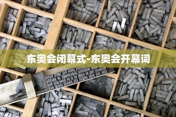 东奥会闭幕式-东奥会开幕词 东奥会闭幕式-东奥会开幕词