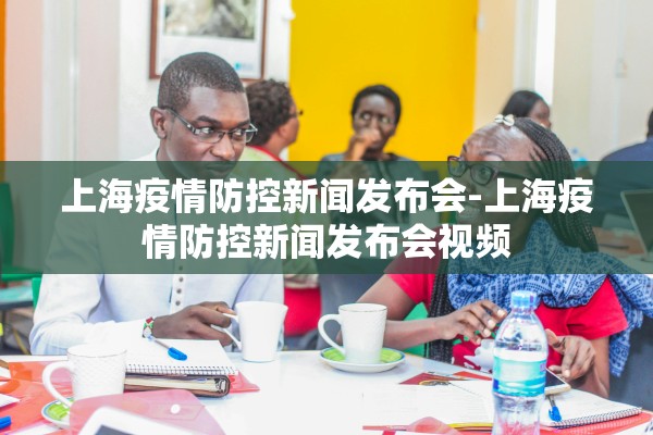 上海疫情防控新闻发布会-上海疫情防控新闻发布会视频