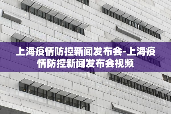 上海疫情防控新闻发布会-上海疫情防控新闻发布会视频