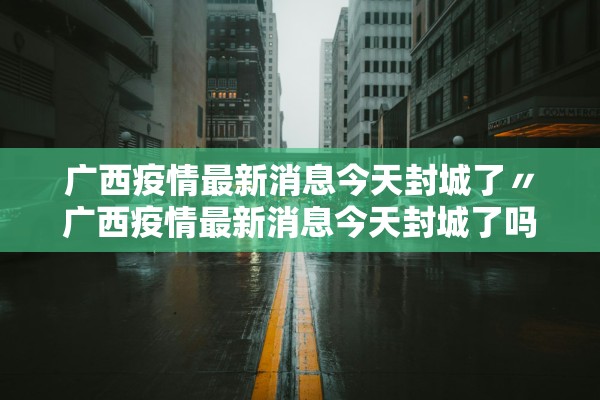 广西疫情最新消息今天封城了〃广西疫情最新消息今天封城了吗 广西疫情最新消息今天封城了〃广西疫情最新消息今天封城了吗