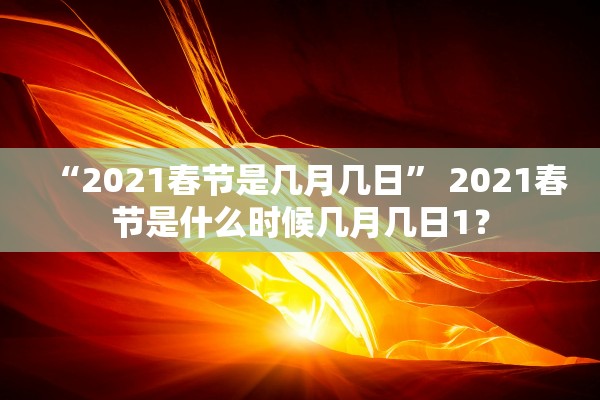“2021春节是几月几日	” 2021春节是什么时候几月几日1？