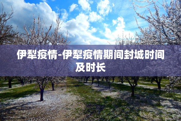 伊犁疫情-伊犁疫情期间封城时间及时长