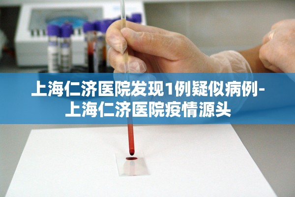 上海仁济医院发现1例疑似病例-上海仁济医院疫情源头 上海仁济医院发现1例疑似病例-上海仁济医院疫情源头